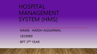 HOSPITAL
MANAGEMENT
SYSTEM (HMS)
NAME: HARSH AGGARWAL
1819089
BPT 3RD YEAR
 