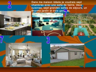 Dans ma maison idéale je voudrais sept
chambres avec une salle de bains, deux
cuisines, sept grandes salles de séjours, un
énorme jardin et trois garages.
 