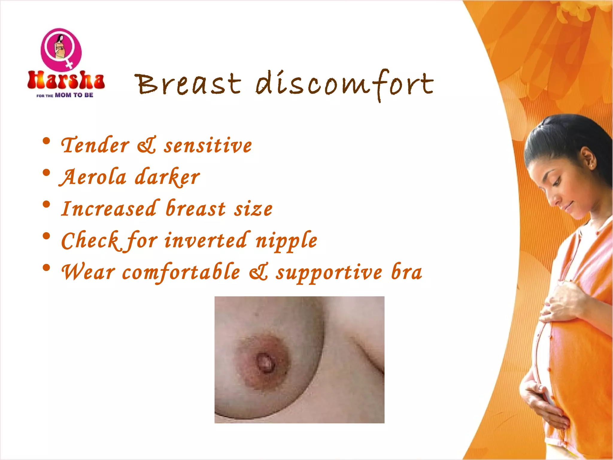Breast discomfort
• Tender & sensitive
• Aerola darker
• Increased breast size
• Check for inverted nipple
• Wear comfortable & supportive bra
 