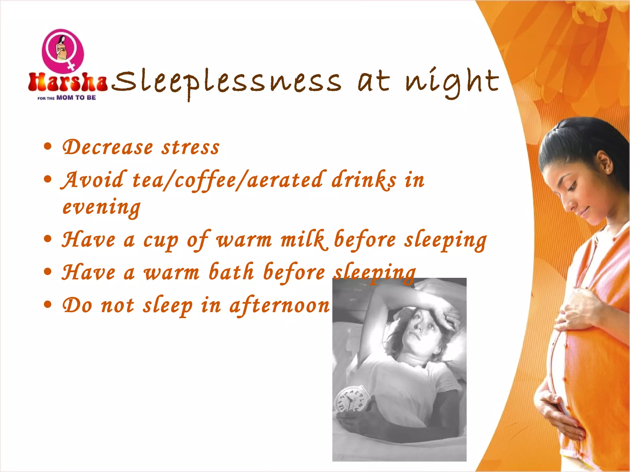Sleeplessness at night
• Decrease stress
• Avoid tea/coffee/aerated drinks in
evening
• Have a cup of warm milk before sleeping
• Have a warm bath before sleeping
• Do not sleep in afternoon
 