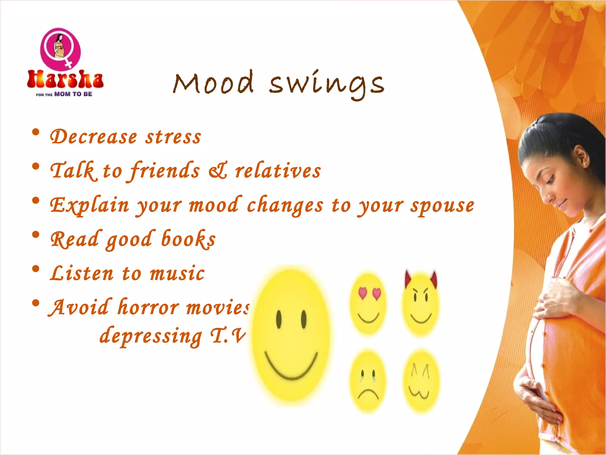 Mood swings
• Decrease stress
• Talk to friends & relatives
• Explain your mood changes to your spouse
• Read good books
• Listen to music
• Avoid horror movies,
depressing T.V. progs
 