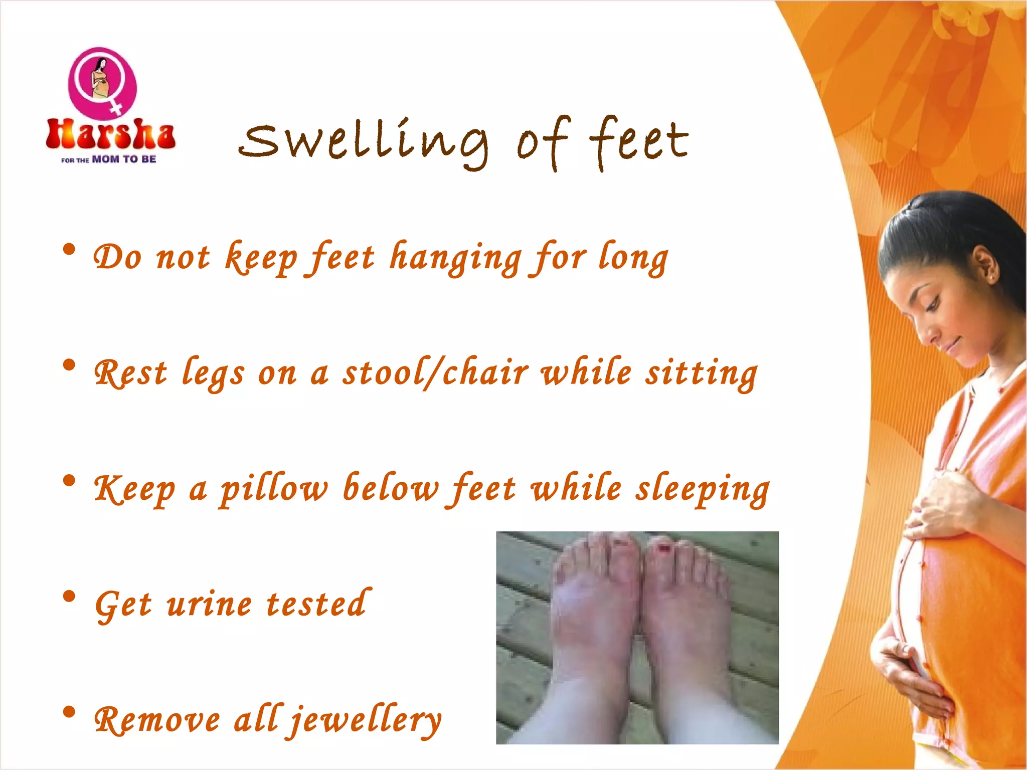 Swelling of feet
• Do not keep feet hanging for long
• Rest legs on a stool/chair while sitting
• Keep a pillow below feet while sleeping
• Get urine tested
• Remove all jewellery
 