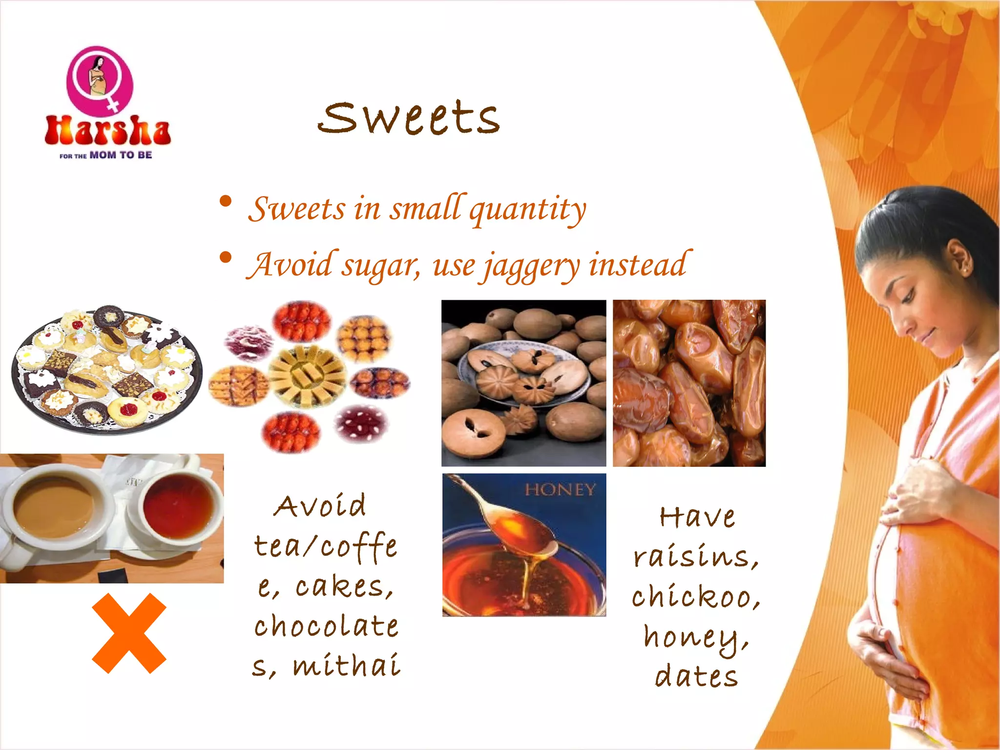 Sweets
• Sweets in small quantity
• Avoid sugar, use jaggery instead
Avoid
tea/coffe
e, cakes,
chocolate
s, mithai
Have
raisins,
chickoo,
honey,
dates
 