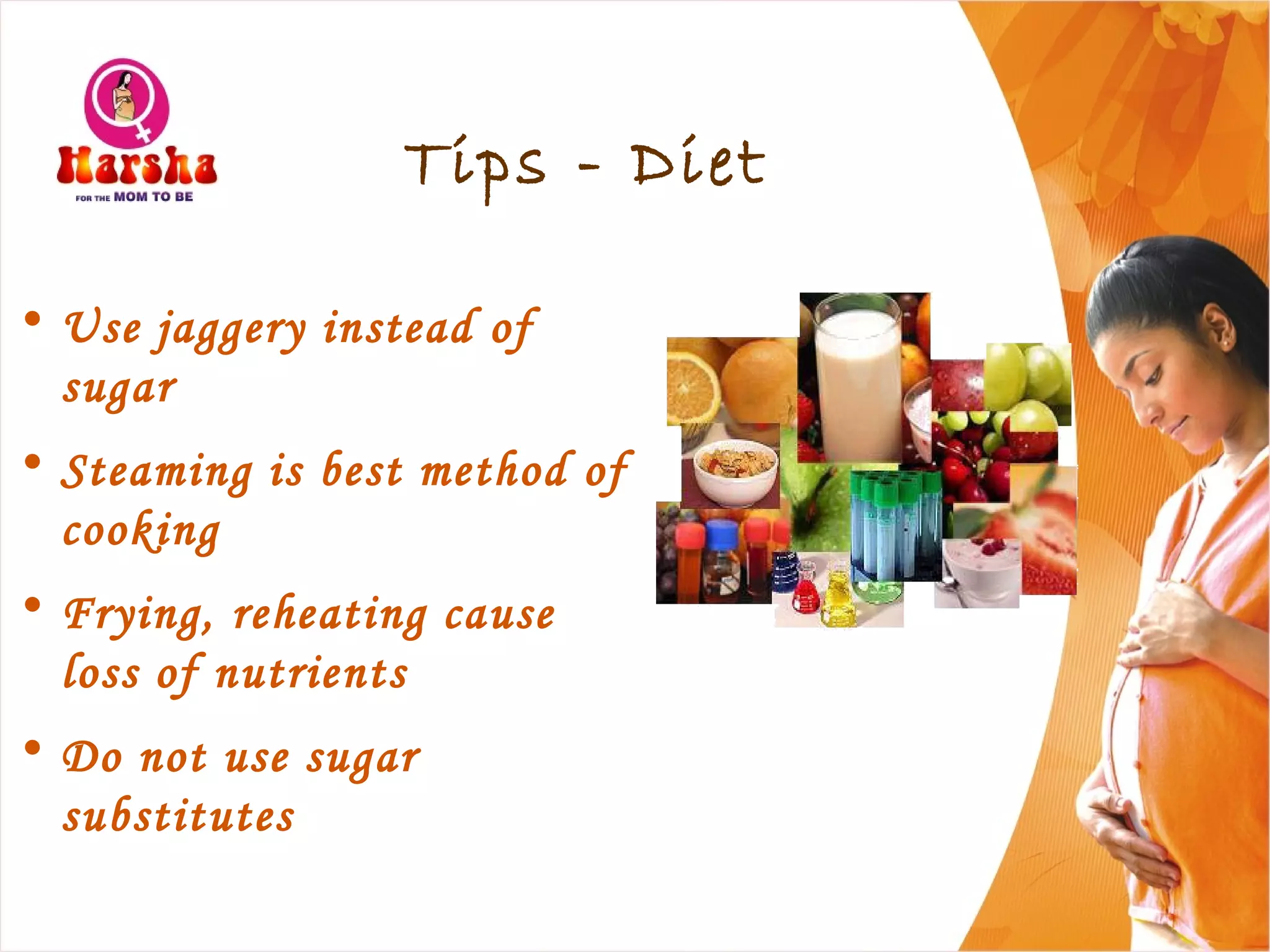 Tips - Diet
• Use jaggery instead of
sugar
• Steaming is best method of
cooking
• Frying, reheating cause
loss of nutrients
• Do not use sugar
substitutes
 