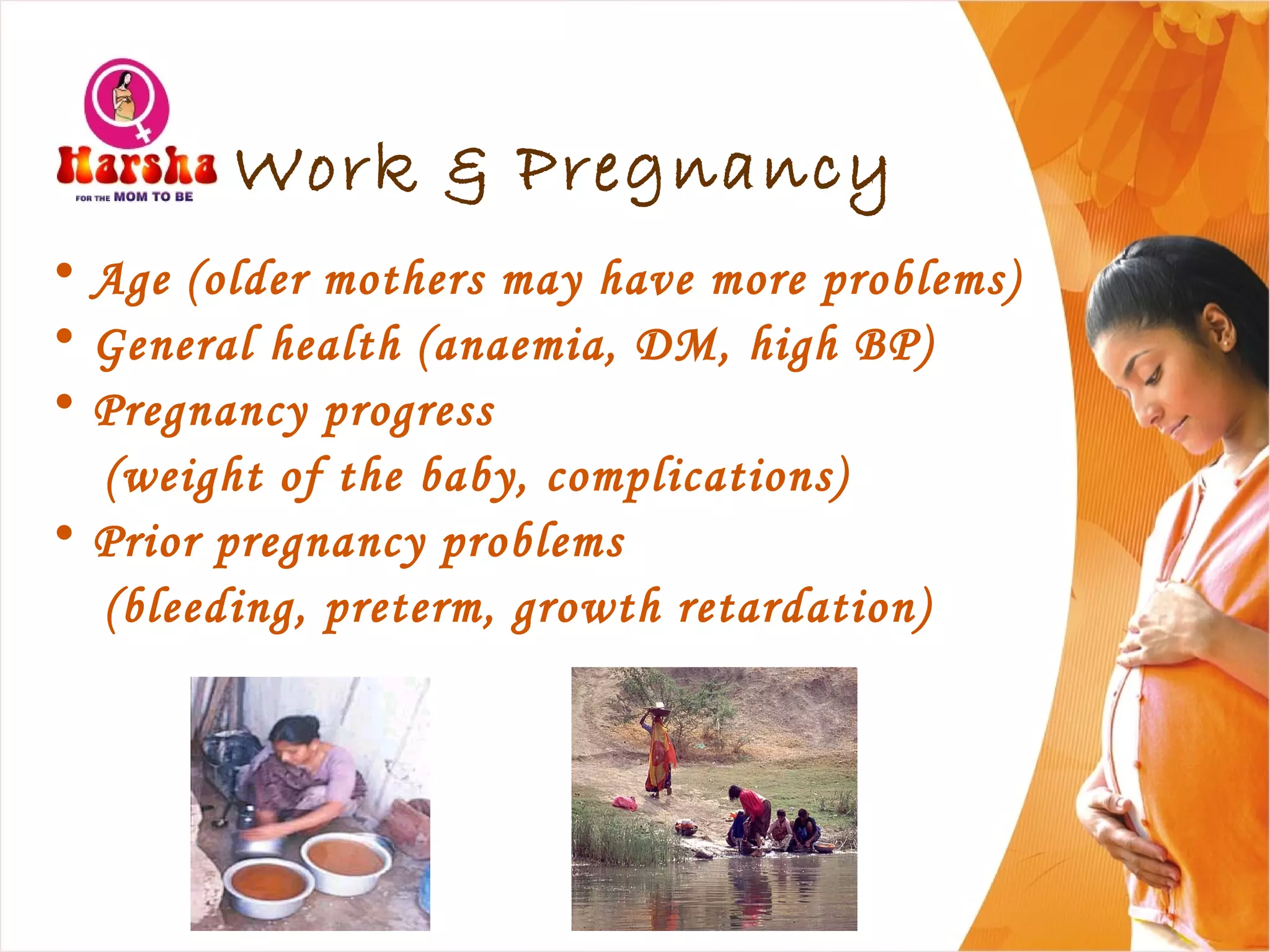 Work & Pregnancy
• Age (older mothers may have more problems)
• General health (anaemia, DM, high BP)
• Pregnancy progress
(weight of the baby, complications)
• Prior pregnancy problems
(bleeding, preterm, growth retardation)
 