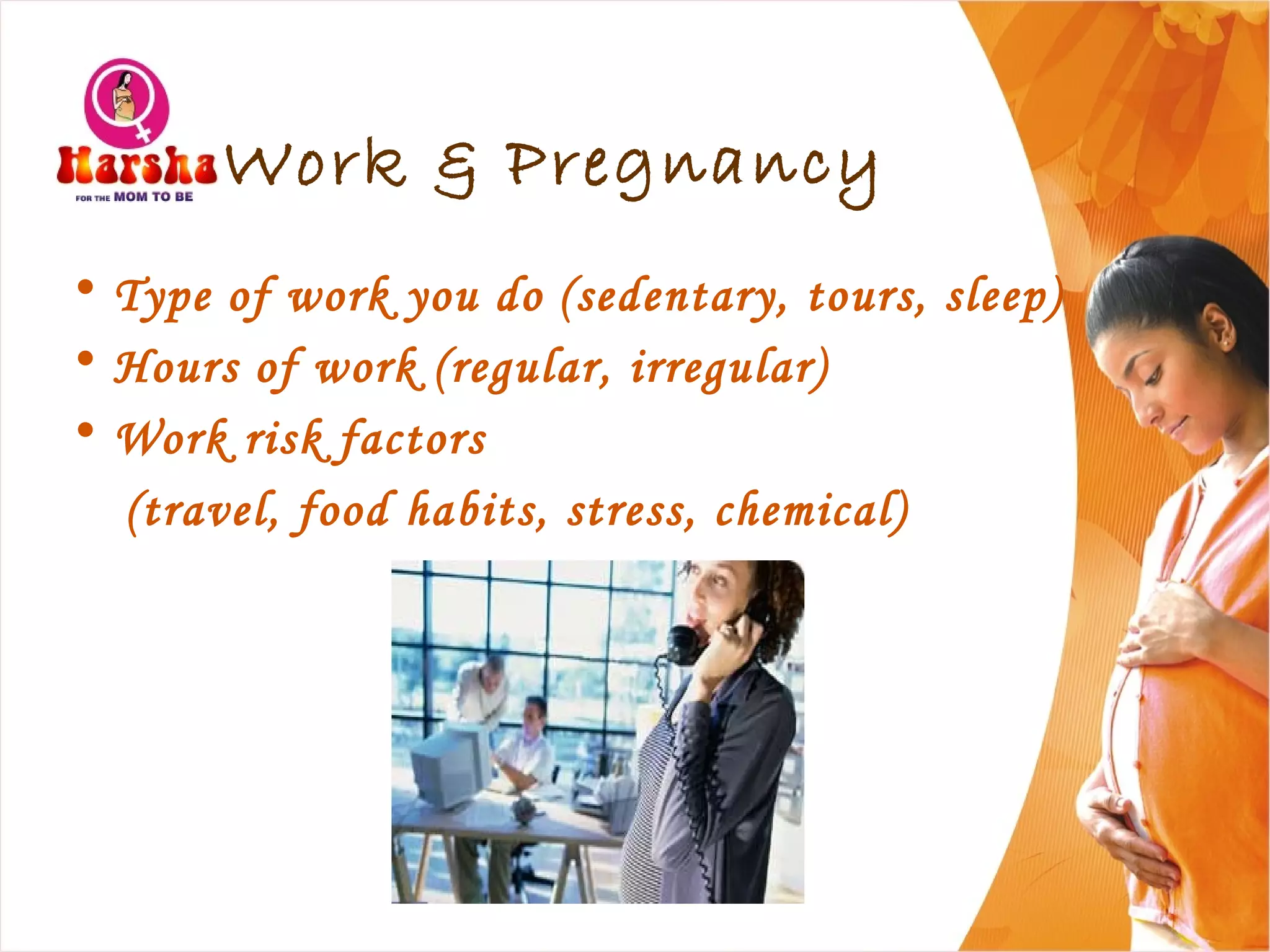 Work & Pregnancy
• Type of work you do (sedentary, tours, sleep)
• Hours of work (regular, irregular)
• Work risk factors
(travel, food habits, stress, chemical)
 