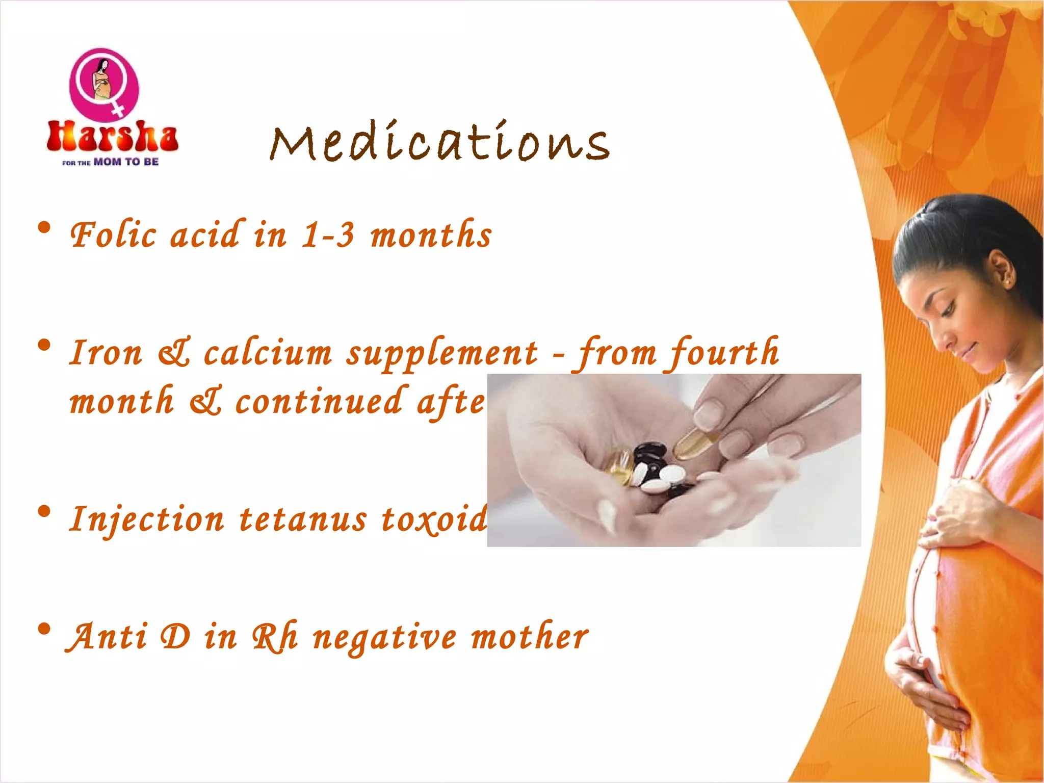Medications
• Folic acid in 1-3 months
• Iron & calcium supplement - from fourth
month & continued after delivery
• Injection tetanus toxoid
• Anti D in Rh negative mother
 