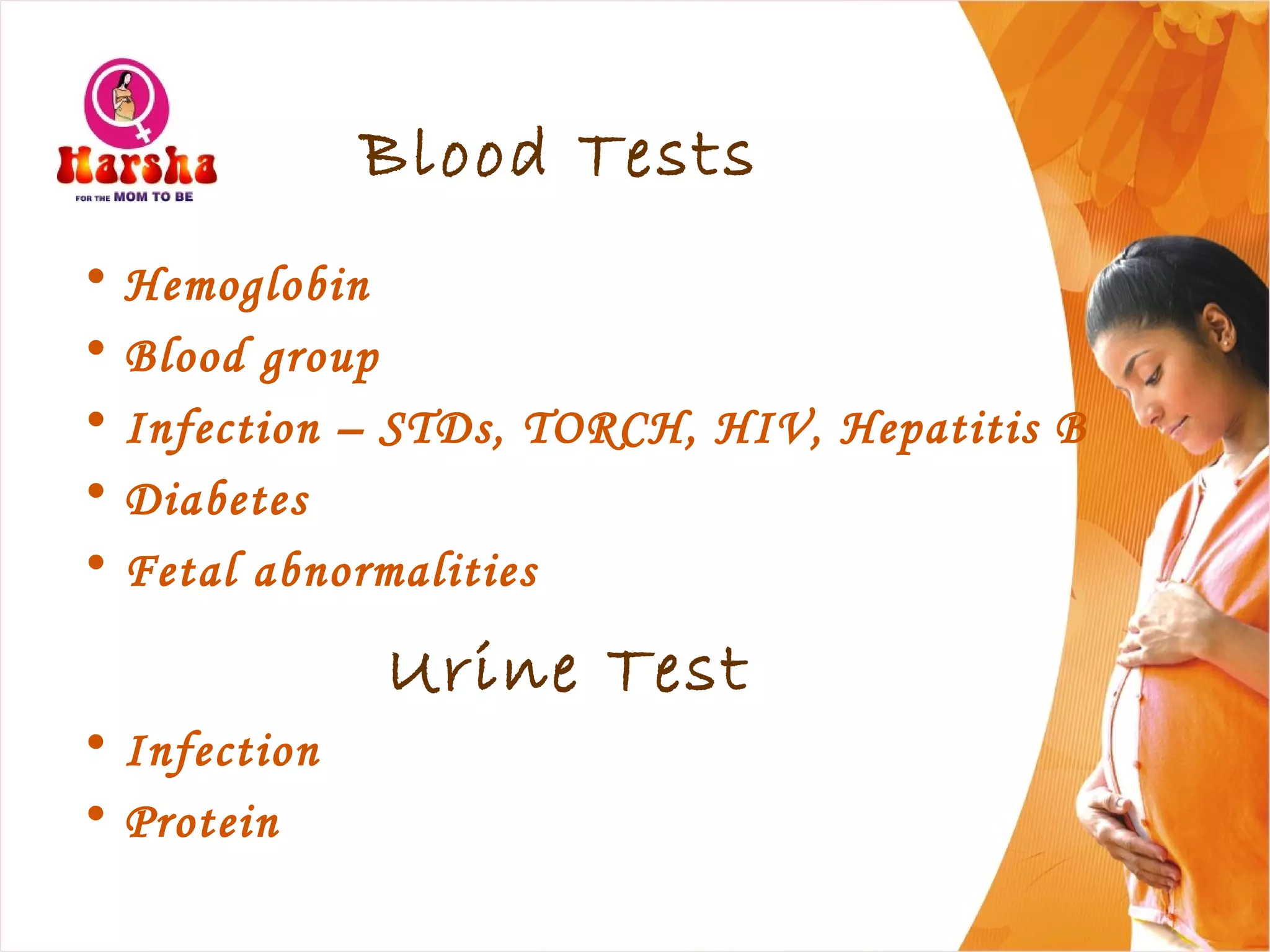 Blood Tests
• Hemoglobin
• Blood group
• Infection – STDs, TORCH, HIV, Hepatitis B
• Diabetes
• Fetal abnormalities
Urine Test
• Infection
• Protein
 