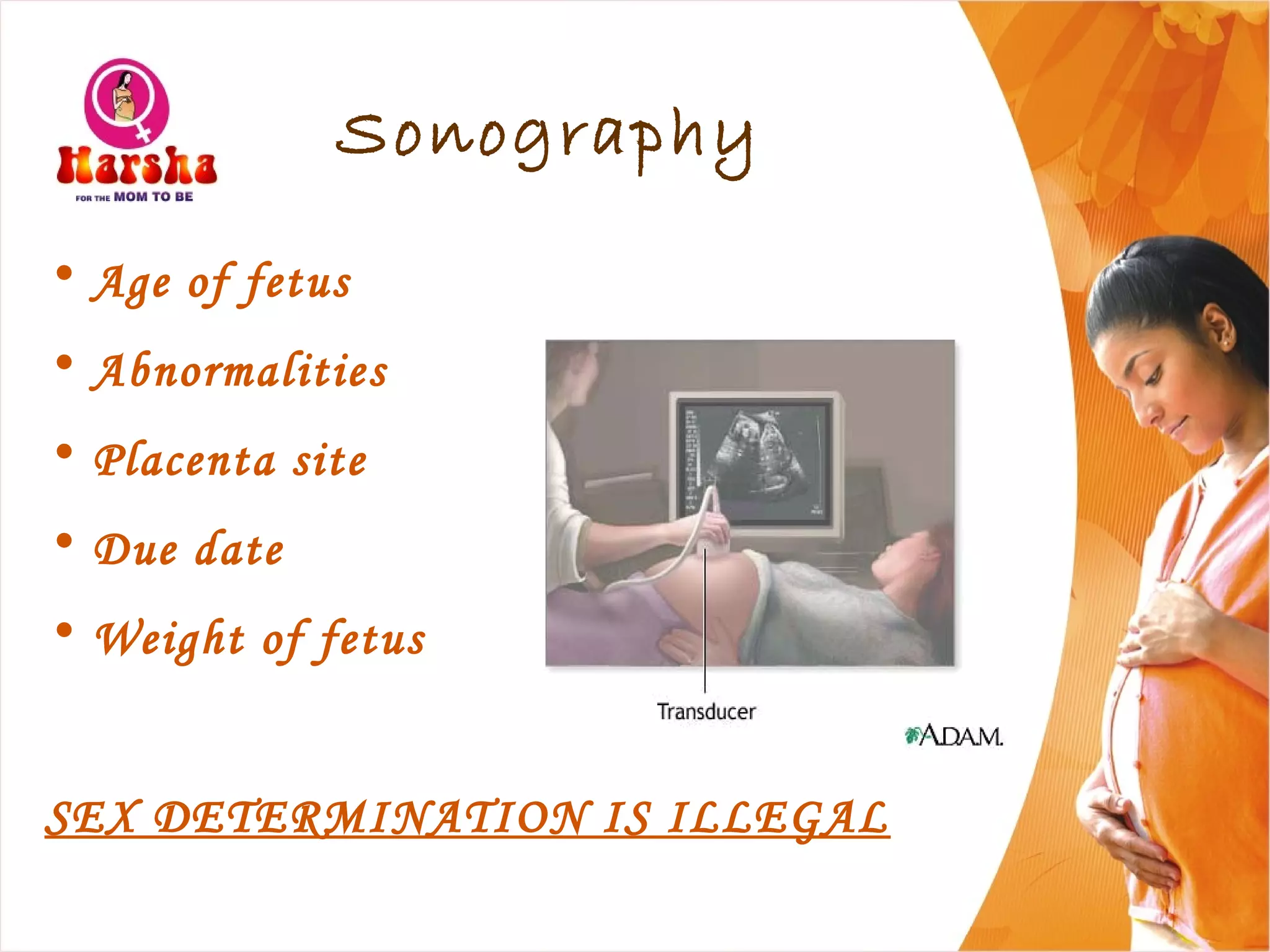 Sonography
• Age of fetus
• Abnormalities
• Placenta site
• Due date
• Weight of fetus
SEX DETERMINATION IS ILLEGAL
 