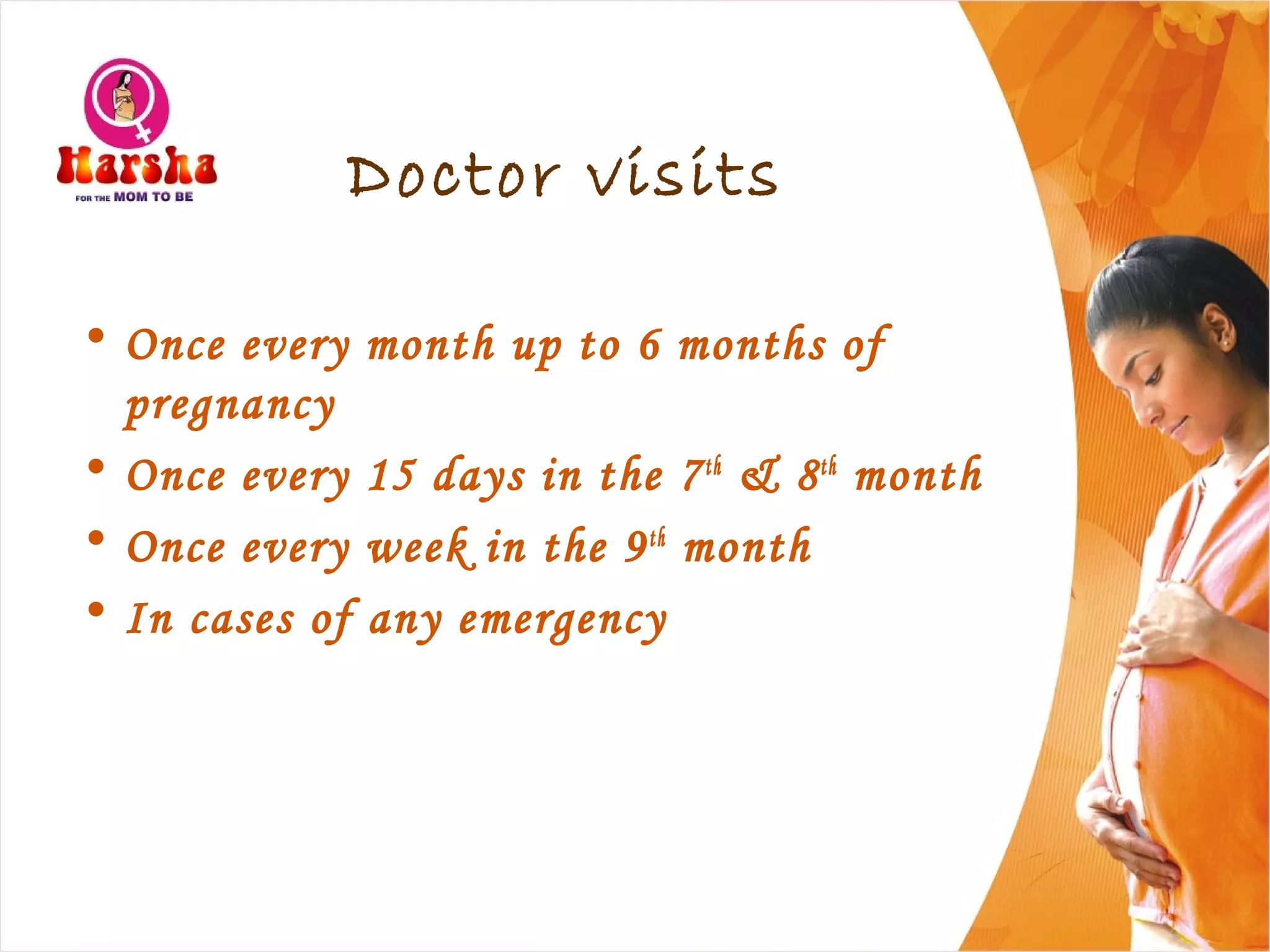 Doctor visits
• Once every month up to 6 months of
pregnancy
• Once every 15 days in the 7th
& 8th
month
• Once every week in the 9th
month
• In cases of any emergency
 