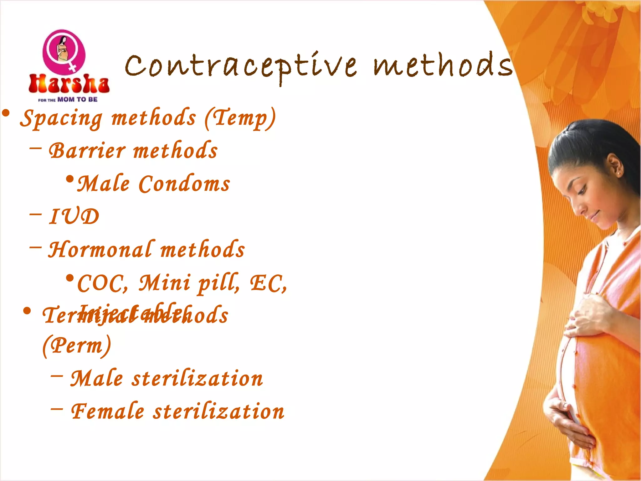 Contraceptive methods
• Spacing methods (Temp)
– Barrier methods
•Male Condoms
– IUD
– Hormonal methods
•COC, Mini pill, EC,
Injectable,• Terminal methods
(Perm)
– Male sterilization
– Female sterilization
 