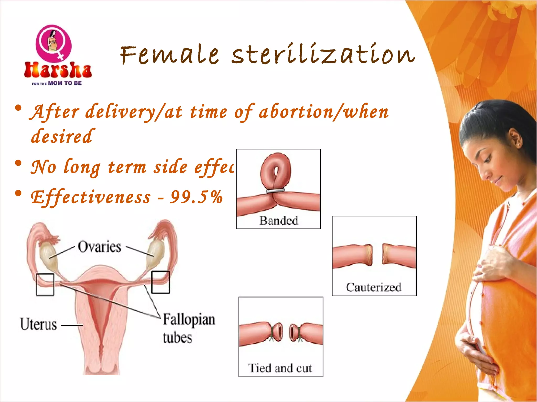 Female sterilization
• After delivery/at time of abortion/when
desired
• No long term side effects
• Effectiveness - 99.5%
 