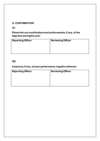 G. CONTRIBUTION
G1
Please list out contributionsand achievements,if any, of the
Appraise duringthe year.
Reporting Officer Reviewing Officer
G2
Instances,if any, of poor performance,negative behavior.
Reporting Officer Reviewing Officer
 