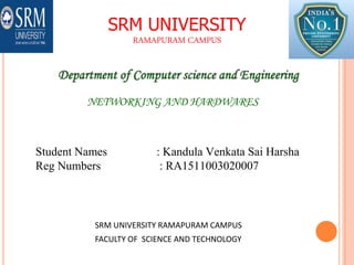 SRM UNIVERSITY
RAMAPURAM CAMPUS
NETWORKING AND HARDWARES
Student Names : Kandula Venkata Sai Harsha
Reg Numbers : RA1511003020007
1
SRM UNIVERSITY RAMAPURAM CAMPUS
FACULTY OF SCIENCE AND TECHNOLOGY
 