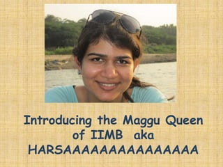 Introducing the Maggu Queen
        of IIMB aka
 HARSAAAAAAAAAAAAAAA
 