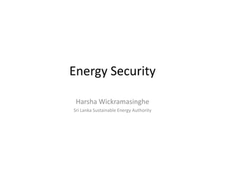 Energy Security 
Harsha Wickramasinghe 
Sri Lanka Sustainable Energy Authority 
 