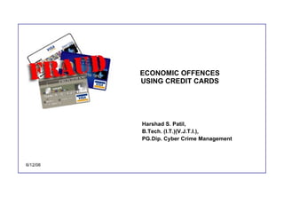ECONOMIC OFFENCES USING CREDIT CARDS Harshad S. Patil,  B.Tech. (I.T.)(V.J.T.I.),  PG.Dip. Cyber Crime Management 6/12/08 