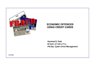 ECONOMIC OFFENCES USING CREDIT CARDS Harshad S. Patil,  B.Tech. (I.T.)(V.J.T.I.),  PG.Dip. Cyber Crime Management 6/12/08 