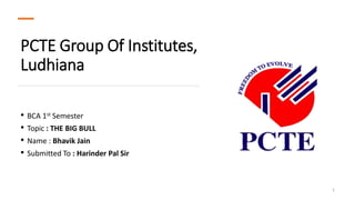 PCTE Group Of Institutes,
Ludhiana
• BCA 1st Semester
• Topic : THE BIG BULL
• Name : Bhavik Jain
• Submitted To : Harinder Pal Sir
1
 