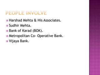  Harshad

Mehta & His Associates.
 Sudhir Mehta.
 Bank of Karad (BOK).
 Metropolitan Co- Operative Bank.
 Vijaya Bank.

 
