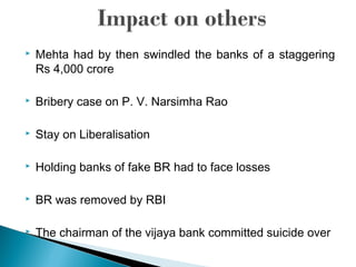  Mehta had by then swindled the banks of a staggering
Rs 4,000 crore
 Bribery case on P. V. Narsimha Rao
 Stay on Liberalisation
 Holding banks of fake BR had to face losses
 BR was removed by RBI
 The chairman of the vijaya bank committed suicide over
 