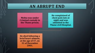 Mehta was under
Criminal custody in
the Thane prison.

He died following a
brief heart ailment,
at the age of 47, on
31 of December
2001.

He complained of
chest pain late at
night and was
admitted to the
Thane civil Hospital.

 