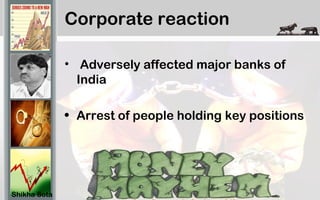 Corporate reaction
• Adversely affected major banks of
India
• Arrest of people holding key positions
Shikha Sota
 