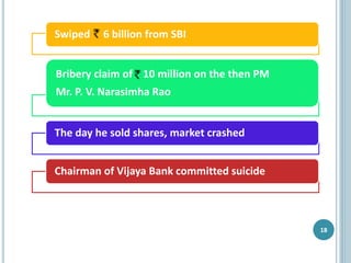 18
Swiped 6 billion from SBI
Bribery claim of 10 million on the then PM
Mr. P. V. Narasimha Rao
The day he sold shares, market crashed
Chairman of Vijaya Bank committed suicide
 