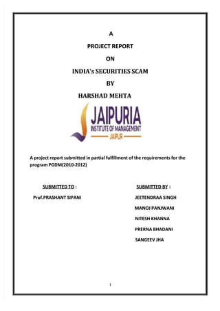 1
1
A
A
PROJECT REPORT
PROJECT REPORT
ON
ON
INDIA
INDIA’s
’s SECURITIES SCAM
SECURITIES SCAM
BY
BY
HARSHAD MEHTA
HARSHAD M...