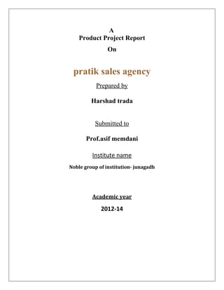 A
Product Project Report
On
pratik sales agency
Prepared by
Harshad trada
Submitted to
Prof.asif memdani
Institute name
Noble group of institution- junagadh
Academic year
2012-14
 