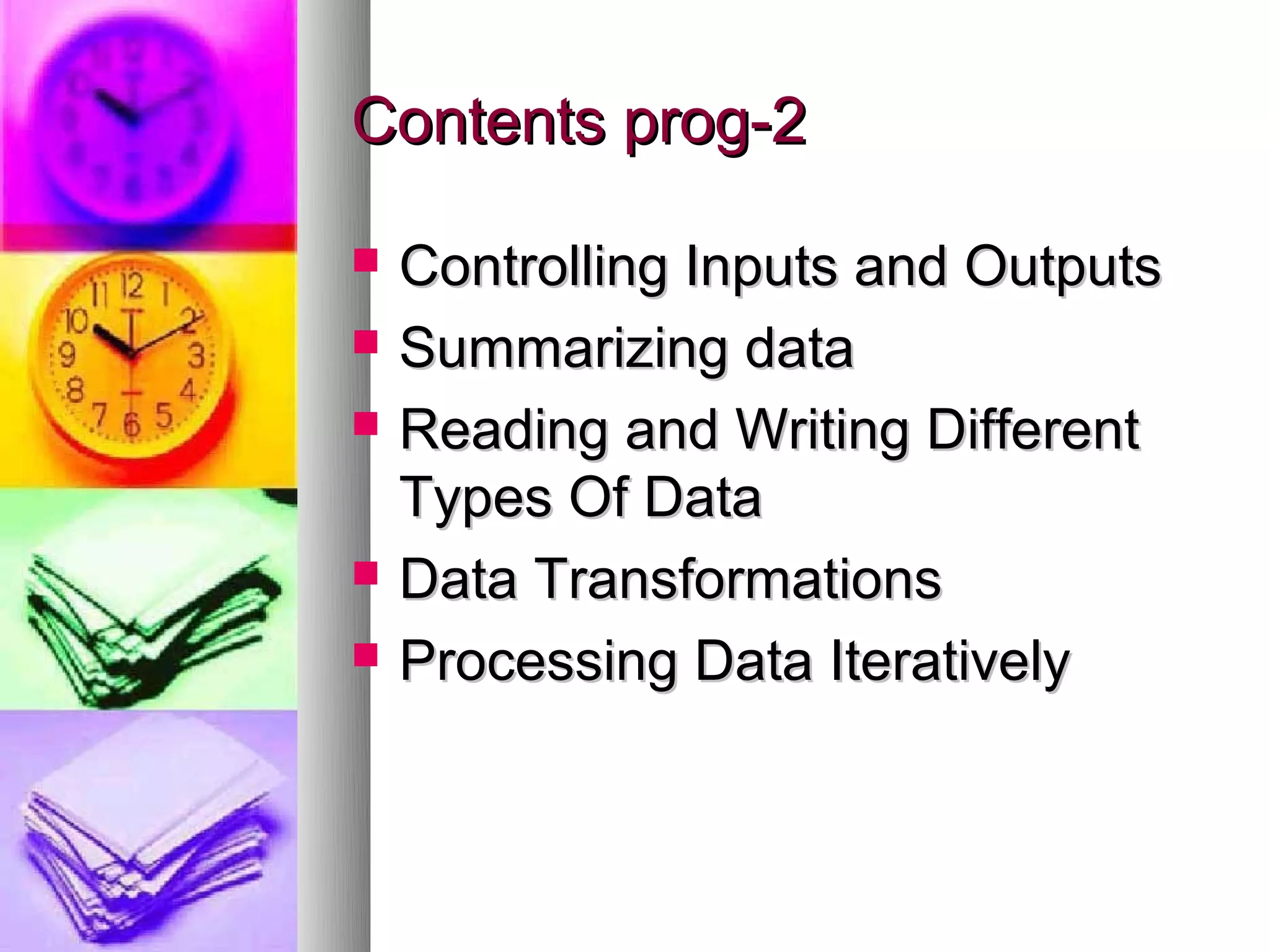 Contents prog-2

   Controlling Inputs and Outputs
   Summarizing data
   Reading and Writing Different
    Types Of Data
   Data Transformations
   Processing Data Iteratively
 