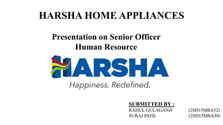 HARSHA HOME APPLIANCES
Presentation on Senior Officer
Human Resource
SUBMITTED BY :
RAHUL GULAGANJI (2SD15MBA32)
SURAJ PATIL (2SD15MBA50)
 