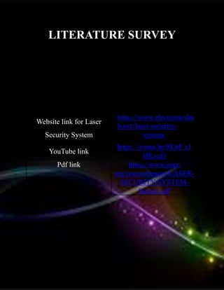 LITERATURE SURVEY
Website link for Laser
httns://www.electronicshu
b.or2/laser-security-
Security System system/
YouTube link
https: //youtu.be/8LbF 21
HKvuQ
Pdf link httos://www.iiser.
org/researchnaoer/LASER-
SECURITY-SYSTEM-
Suman.ndf
 