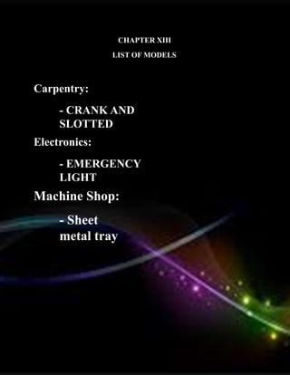 CHAPTER XIII
LIST OF MODELS
Carpentry:
- CRANK AND
SLOTTED
Electronics:
- EMERGENCY
LIGHT
Machine Shop:
- Sheet
metal tray
 
