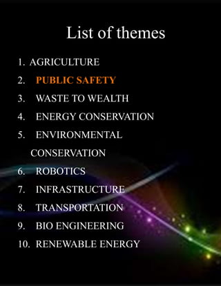 1. AGRICULTURE
2. PUBLIC SAFETY
3. WASTE TO WEALTH
4. ENERGY CONSERVATION
5. ENVIRONMENTAL
CONSERVATION
6. ROBOTICS
7. INFRASTRUCTURE
8. TRANSPORTATION
9. BIO ENGINEERING
10. RENEWABLE ENERGY
List of themes
 