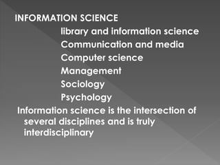 INFORMATION SCIENCE
library and information science
Communication and media
Computer science
Management
Sociology
Psychology
Information science is the intersection of
several disciplines and is truly
interdisciplinary
 