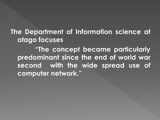 The Department of Information science at
otago focuses
“The concept became particularly
predominant since the end of world war
second with the wide spread use of
computer network.”
 