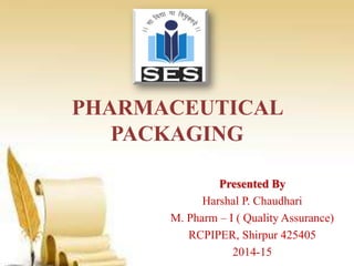 PHARMACEUTICAL
PACKAGING
Presented By
Harshal P. Chaudhari
M. Pharm – I ( Quality Assurance)
RCPIPER, Shirpur 425405
2014-15
 