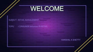 WELCOME
SUBJECT : RETAIL MANAGEMENT
TOPIC : CONSUMER behaviour IN RETAIL
HARSHAL A SHETTY
 