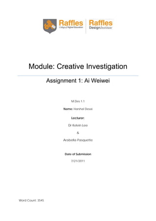 Module: Creative Investigation
Assignment 1: Ai Weiwei

M.Des 1.1
Name: Harshal Desai

Lecturer:
Dr Kelvin Lee
&
Arabella Pasquette

Date of Submission
7/21/2011

Word Count: 3545

 