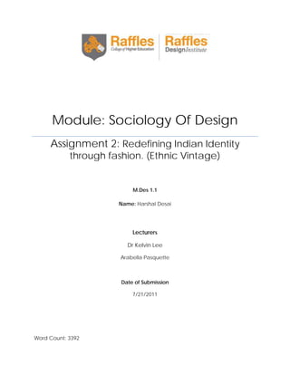 Module: Sociology Of Design
Assignment 2: Redefining Indian Identity
through fashion. (Ethnic Vintage)

M.Des 1.1
Name: Harshal Desai

Lecturers
Dr Kelvin Lee
Arabella Pasquette

Date of Submission
7/21/2011

Word Count: 3392

 
