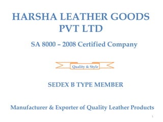 HARSHA LEATHER GOODS
PVT LTD
SA 8000 – 2008 Certified Company
SEDEX B TYPE MEMBER
Quality & Style
Manufacturer & Exporter of Quality Leather Products
1
 