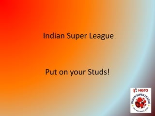 Indian Super League 
Put on your Studs! 
 