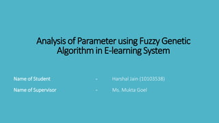 Analysis of Parameter usingFuzzyGenetic
Algorithmin E-learningSystem
Name of Student - Harshal Jain (10103538)
Name of Supervisor - Ms. Mukta Goel
 