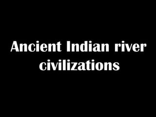 Ancient Indian river
civilizations
 