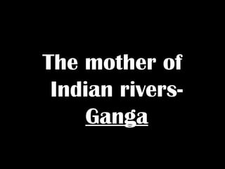 The mother of
Indian rivers-
Ganga
 