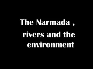 The Narmada ,
rivers and the
environment
 