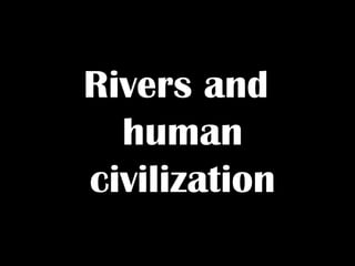 Rivers and
human
civilization
 