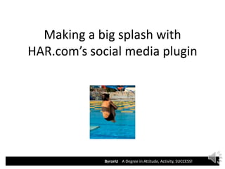 Making a big splash with
HAR.com’s social media plugin




             ByronU A Degree in Attitude, Activity, SUCCESS!
 