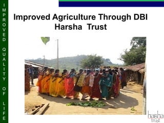 I
M
P
R
O
V
E
D
Q
U
A
L
I
T
Y
O
F
L
I
F
E
Improved Agriculture Through DBI
Harsha Trust
 